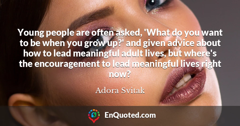 Young people are often asked, 'What do you want to be when you grow up?' and given advice about how to lead meaningful adult lives, but where's the encouragement to lead meaningful lives right now?