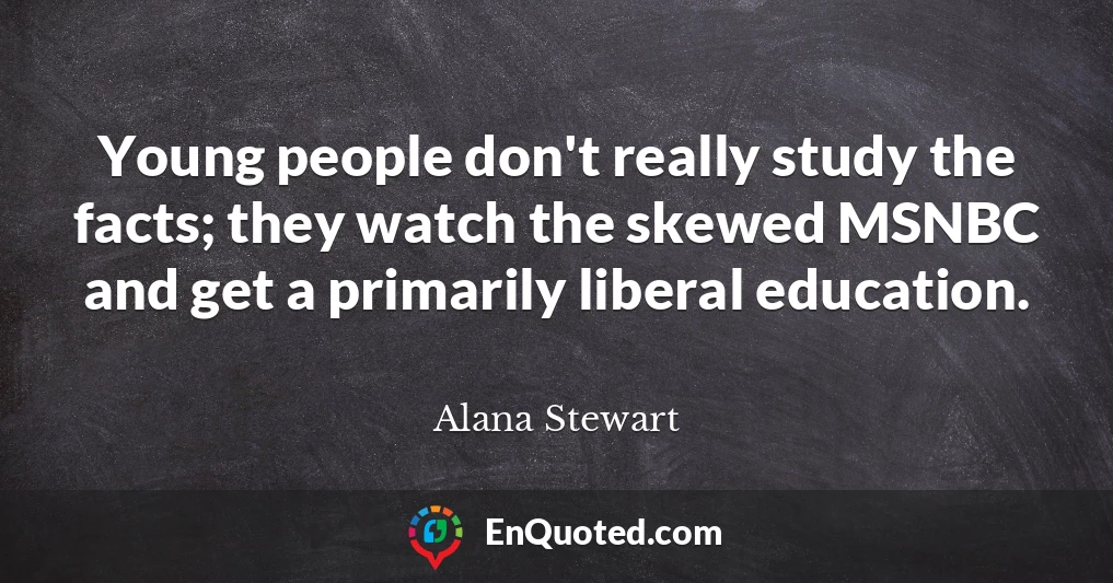 Young people don't really study the facts; they watch the skewed MSNBC and get a primarily liberal education.