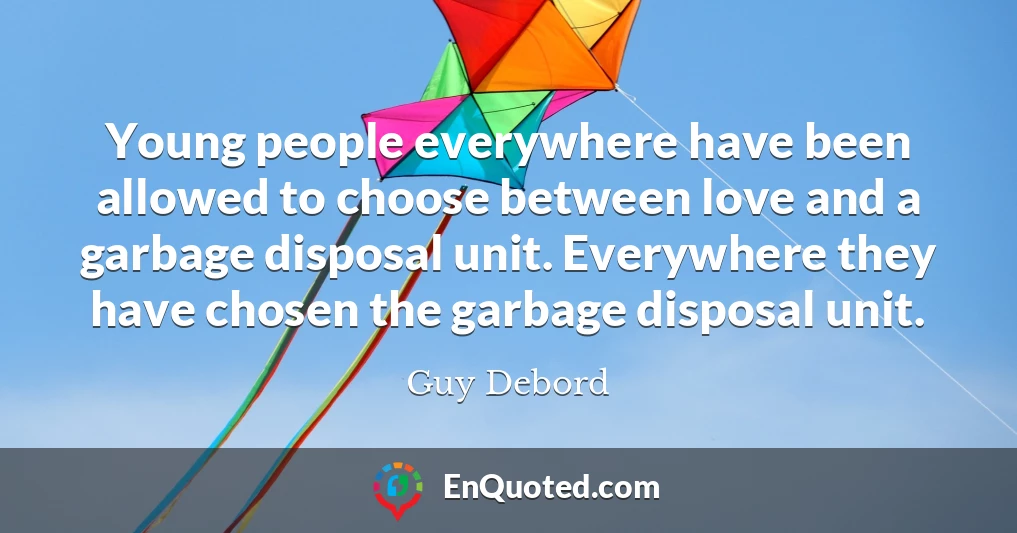 Young people everywhere have been allowed to choose between love and a garbage disposal unit. Everywhere they have chosen the garbage disposal unit.