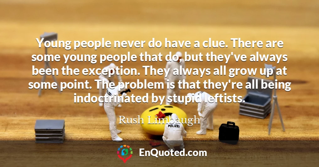 Young people never do have a clue. There are some young people that do, but they've always been the exception. They always all grow up at some point. The problem is that they're all being indoctrinated by stupid leftists.