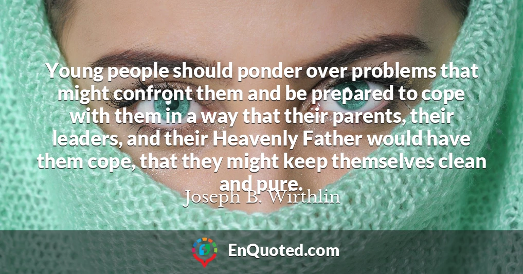 Young people should ponder over problems that might confront them and be prepared to cope with them in a way that their parents, their leaders, and their Heavenly Father would have them cope, that they might keep themselves clean and pure.