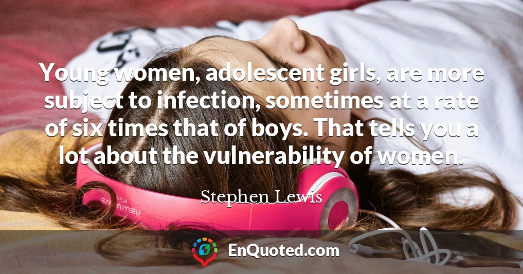 Young women, adolescent girls, are more subject to infection, sometimes at a rate of six times that of boys. That tells you a lot about the vulnerability of women.