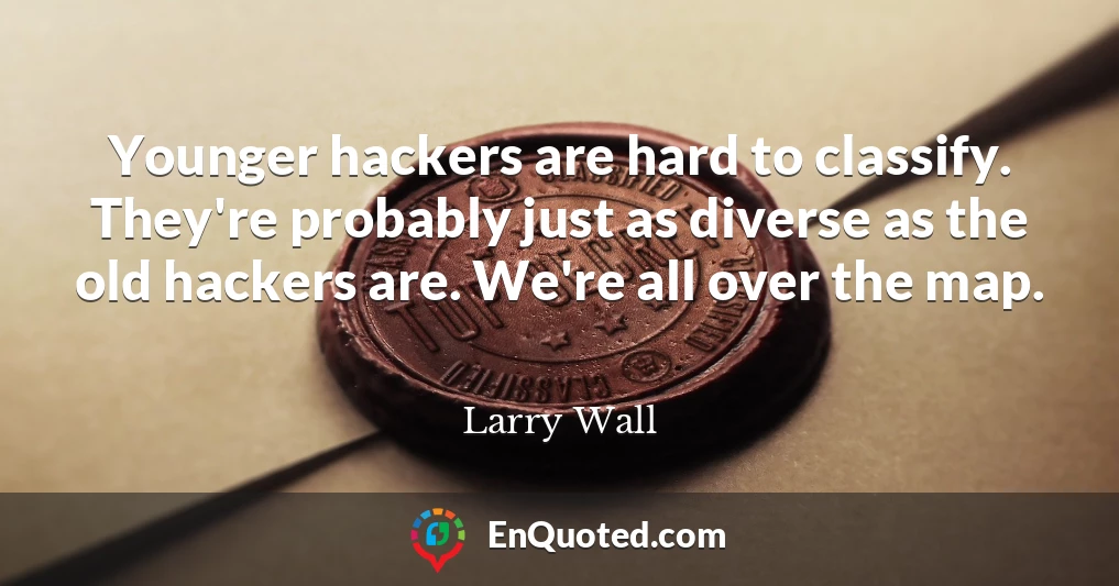 Younger hackers are hard to classify. They're probably just as diverse as the old hackers are. We're all over the map.