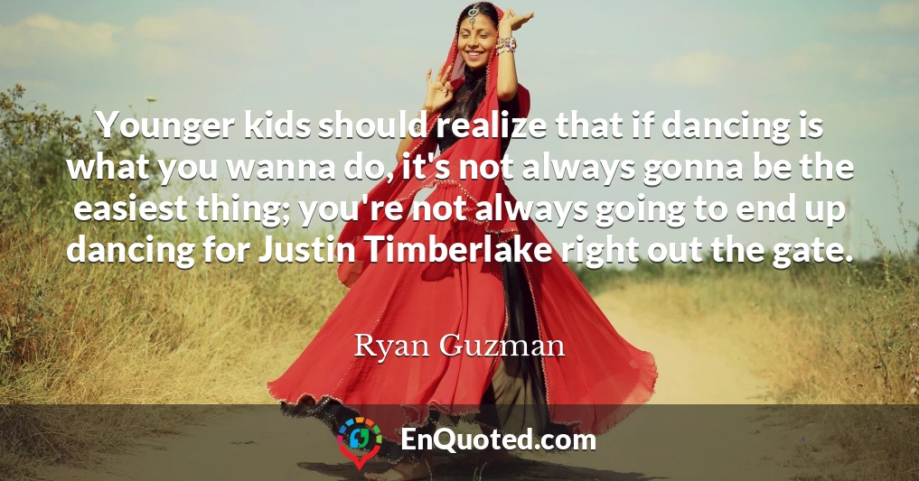 Younger kids should realize that if dancing is what you wanna do, it's not always gonna be the easiest thing; you're not always going to end up dancing for Justin Timberlake right out the gate.