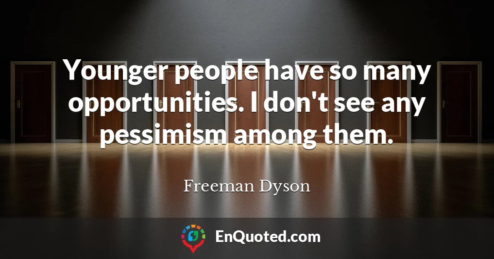Younger people have so many opportunities. I don't see any pessimism among them.