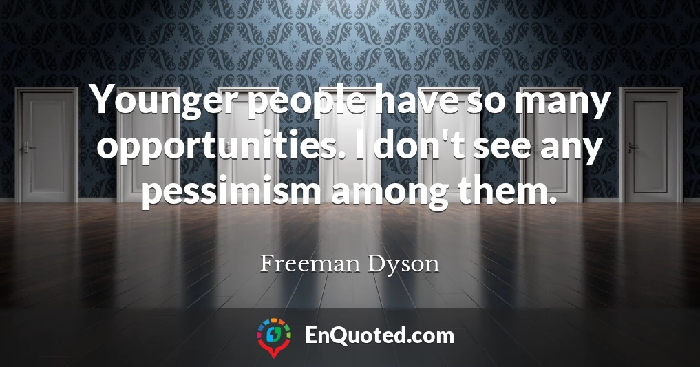 Younger people have so many opportunities. I don't see any pessimism among them.