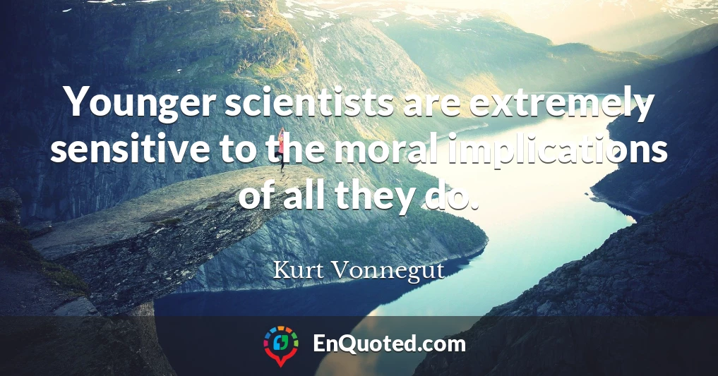 Younger scientists are extremely sensitive to the moral implications of all they do.