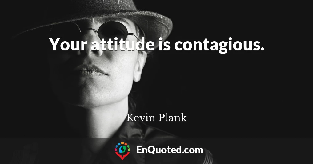 Your attitude is contagious.