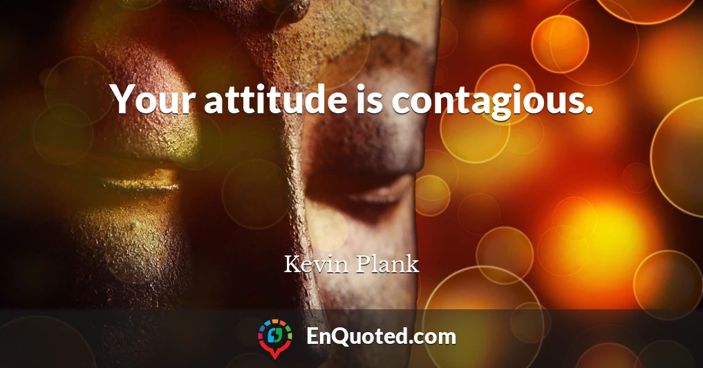 Your attitude is contagious.