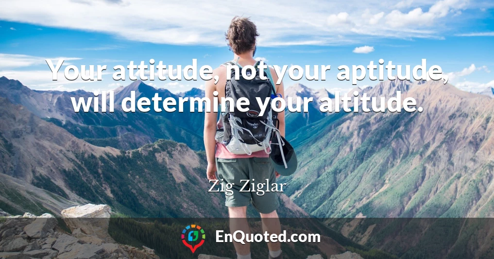 Your attitude, not your aptitude, will determine your altitude.