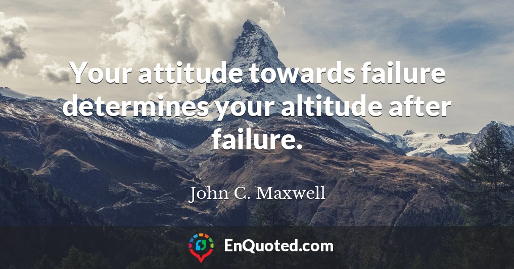 Your attitude towards failure determines your altitude after failure.