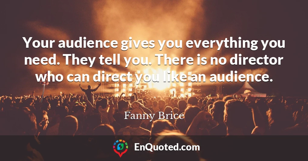 Your audience gives you everything you need. They tell you. There is no director who can direct you like an audience.