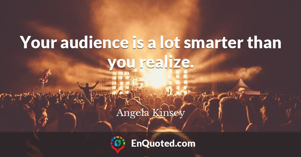 Your audience is a lot smarter than you realize.