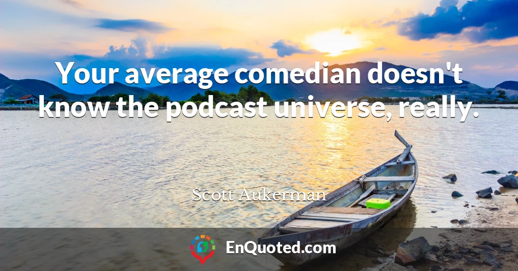 Your average comedian doesn't know the podcast universe, really.
