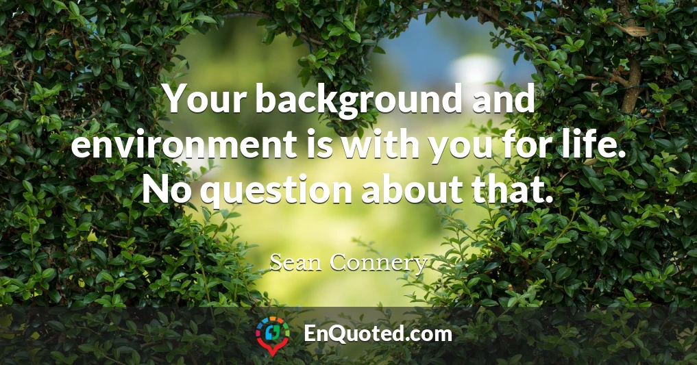 Your background and environment is with you for life. No question about that.