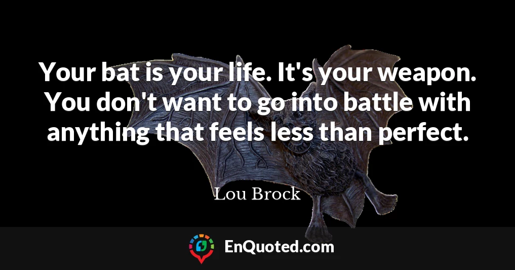 Your bat is your life. It's your weapon. You don't want to go into battle with anything that feels less than perfect.