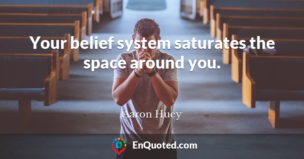 Your belief system saturates the space around you.