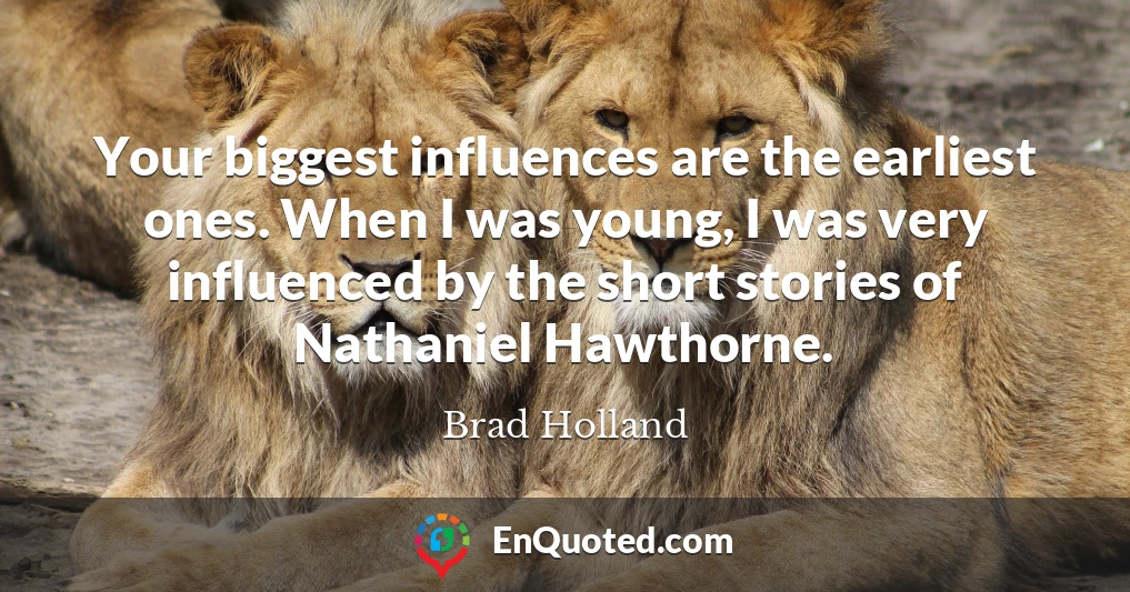 Your biggest influences are the earliest ones. When I was young, I was very influenced by the short stories of Nathaniel Hawthorne.