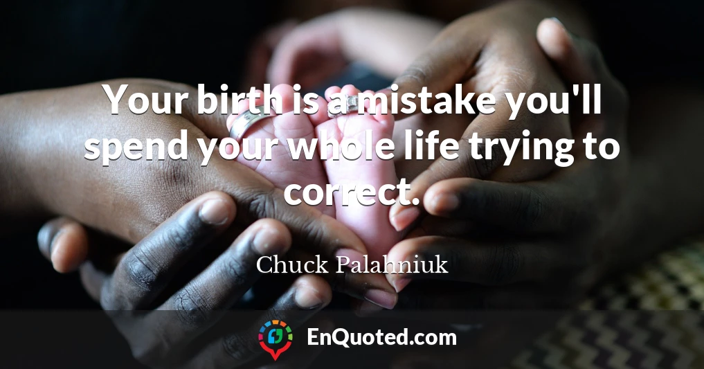 Your birth is a mistake you'll spend your whole life trying to correct.
