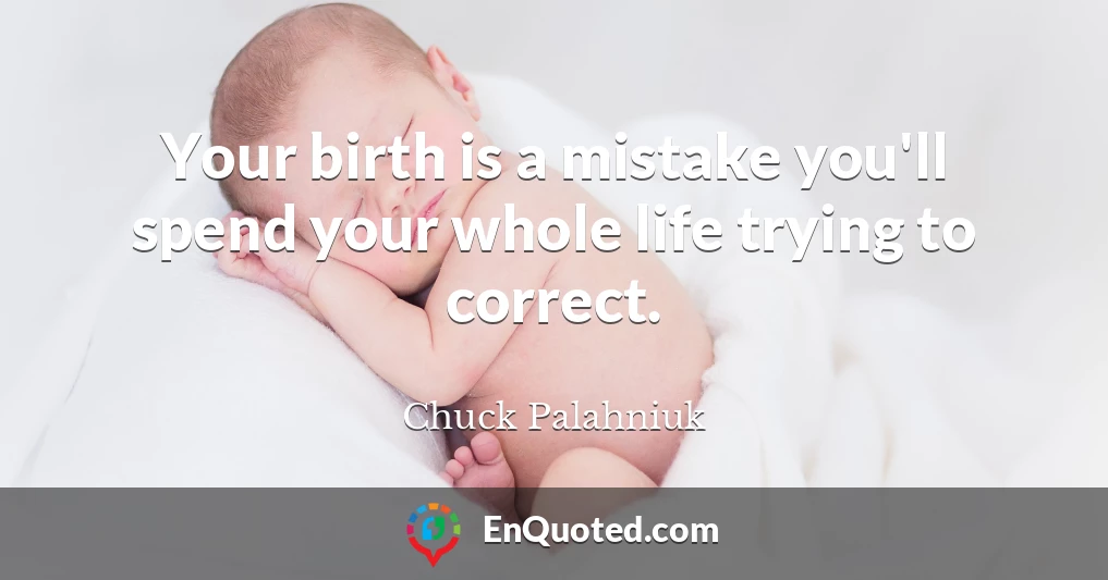 Your birth is a mistake you'll spend your whole life trying to correct.