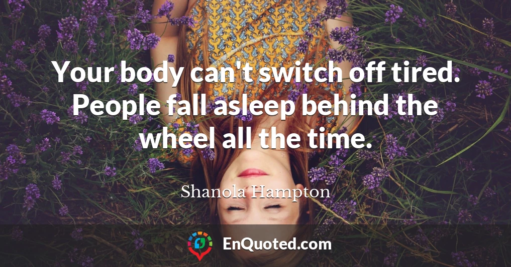 Your body can't switch off tired. People fall asleep behind the wheel all the time.