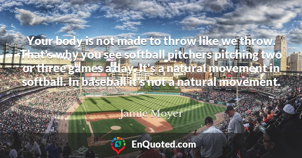 Your body is not made to throw like we throw. That's why you see softball pitchers pitching two or three games a day. It's a natural movement in softball. In baseball it's not a natural movement.