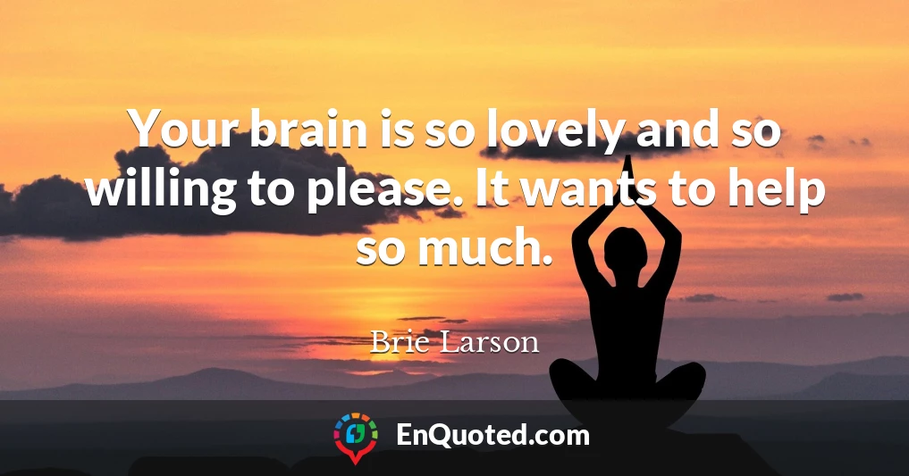 Your brain is so lovely and so willing to please. It wants to help so much.