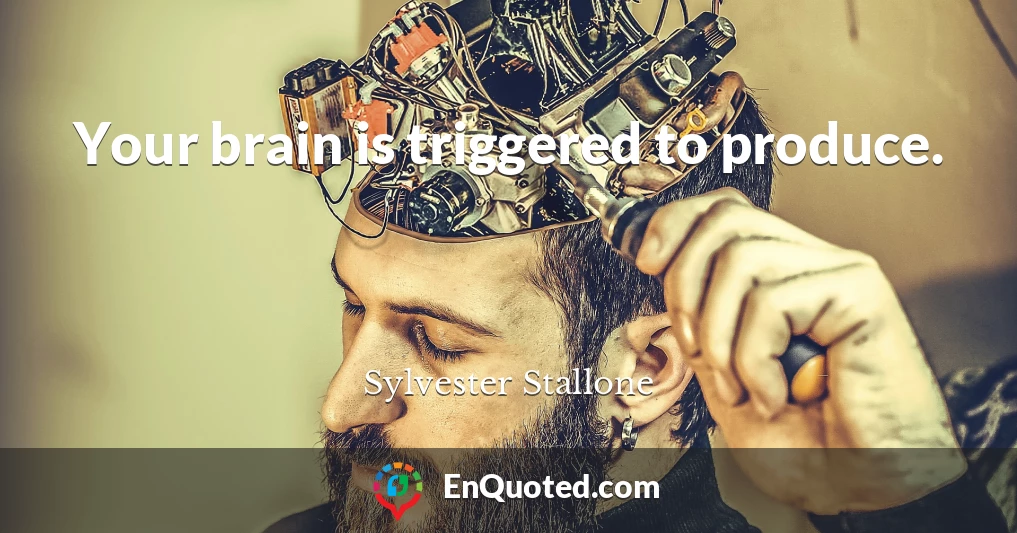 Your brain is triggered to produce.