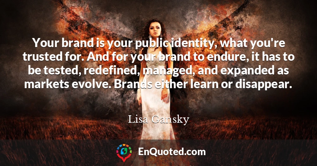 Your brand is your public identity, what you're trusted for. And for your brand to endure, it has to be tested, redefined, managed, and expanded as markets evolve. Brands either learn or disappear.