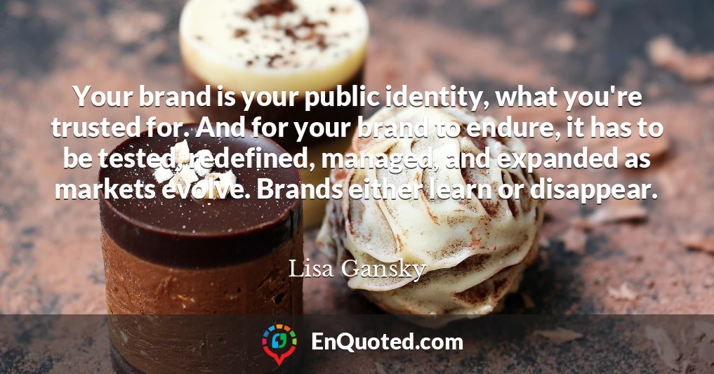 Your brand is your public identity, what you're trusted for. And for your brand to endure, it has to be tested, redefined, managed, and expanded as markets evolve. Brands either learn or disappear.