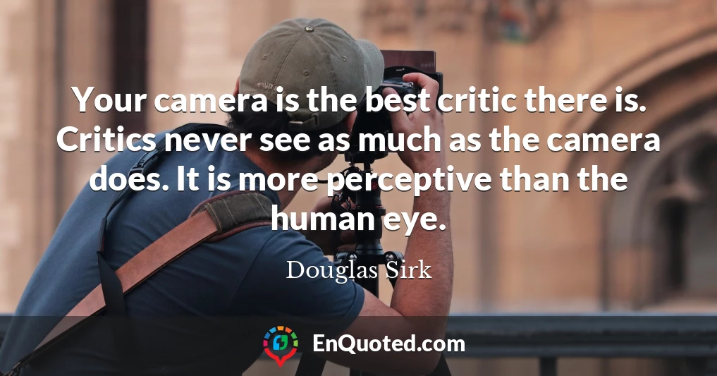 Your camera is the best critic there is. Critics never see as much as the camera does. It is more perceptive than the human eye.
