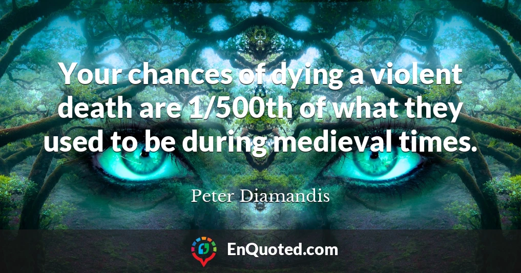 Your chances of dying a violent death are 1/500th of what they used to be during medieval times.