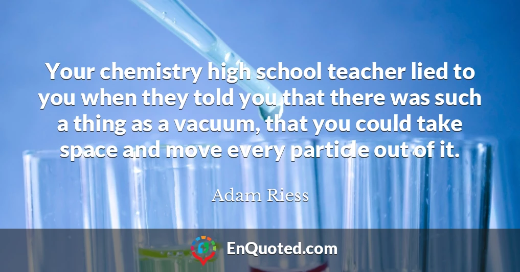 Your chemistry high school teacher lied to you when they told you that there was such a thing as a vacuum, that you could take space and move every particle out of it.