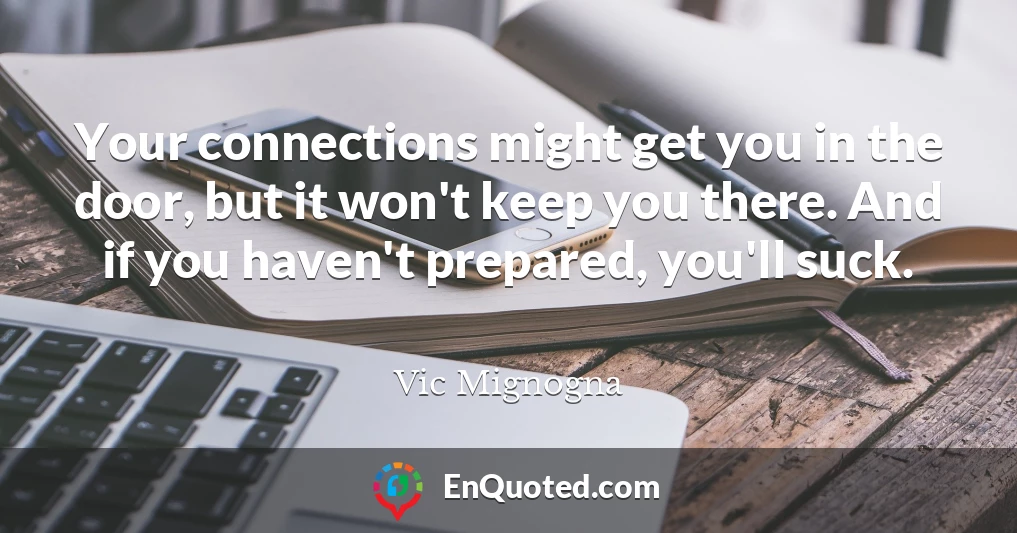 Your connections might get you in the door, but it won't keep you there. And if you haven't prepared, you'll suck.