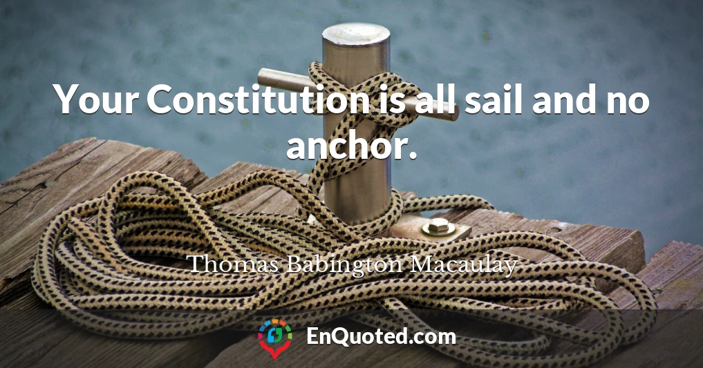 Your Constitution is all sail and no anchor.