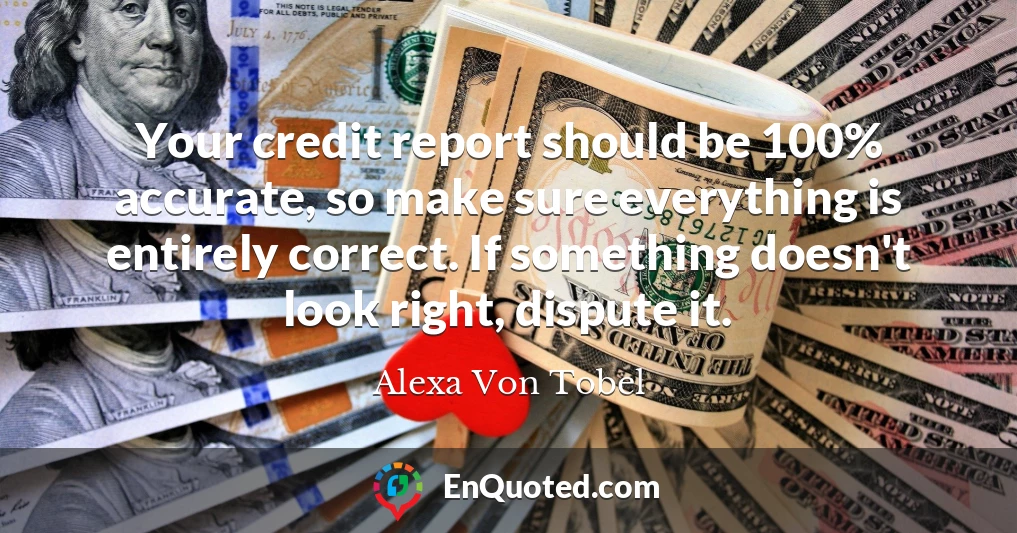Your credit report should be 100% accurate, so make sure everything is entirely correct. If something doesn't look right, dispute it.