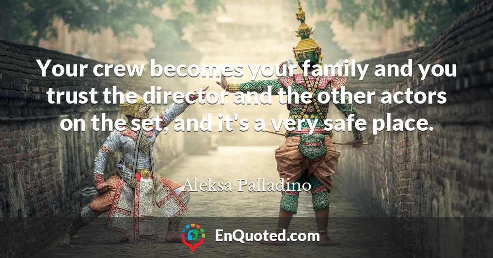 Your crew becomes your family and you trust the director and the other actors on the set, and it's a very safe place.