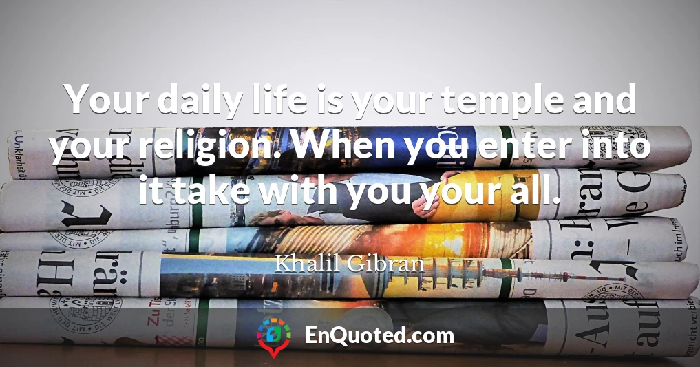 Your daily life is your temple and your religion. When you enter into it take with you your all.