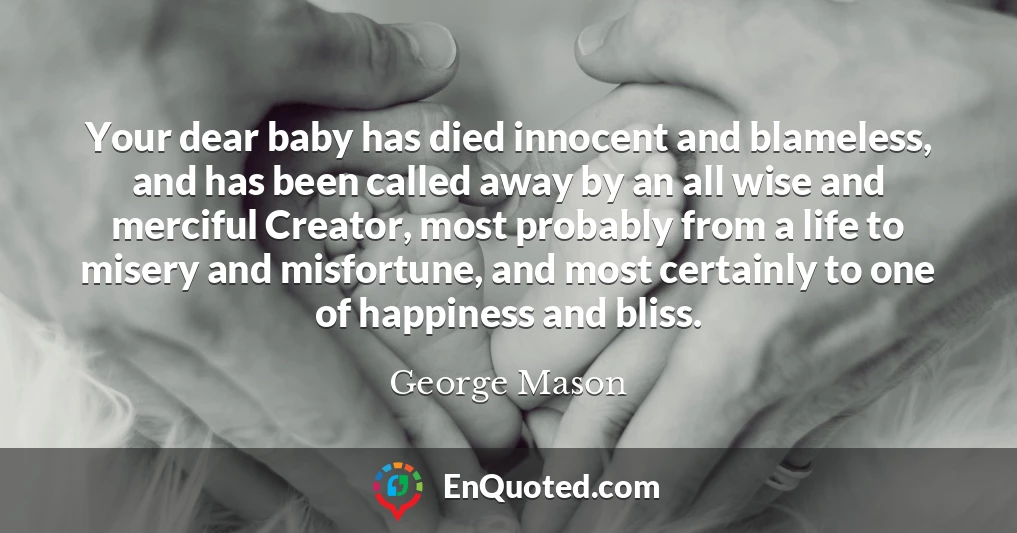 Your dear baby has died innocent and blameless, and has been called away by an all wise and merciful Creator, most probably from a life to misery and misfortune, and most certainly to one of happiness and bliss.
