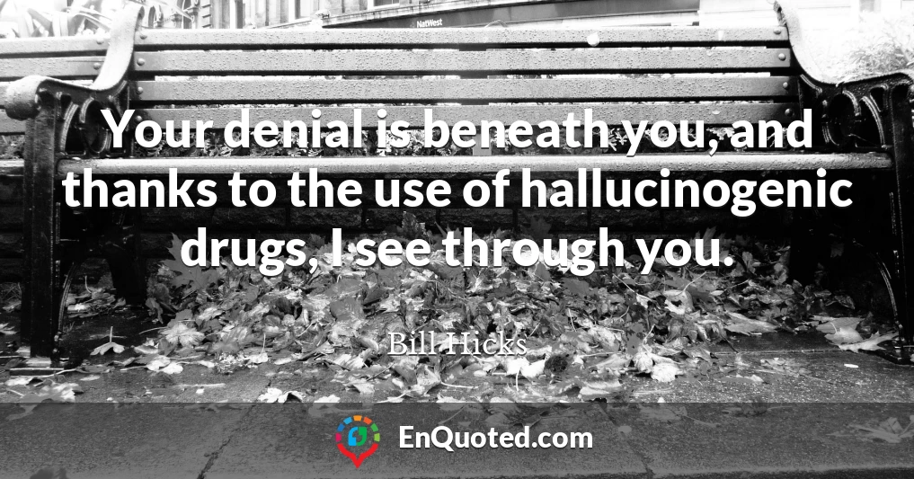 Your denial is beneath you, and thanks to the use of hallucinogenic drugs, I see through you.