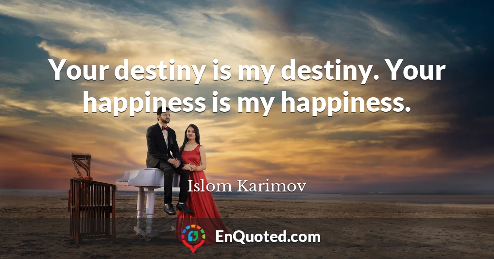 Your destiny is my destiny. Your happiness is my happiness.