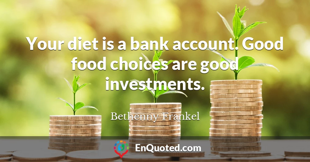 Your diet is a bank account. Good food choices are good investments.