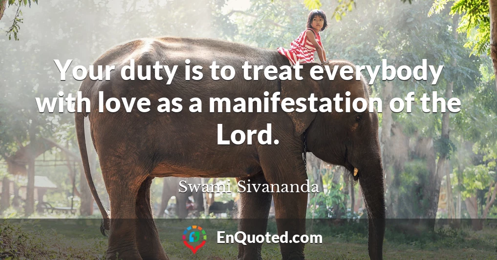 Your duty is to treat everybody with love as a manifestation of the Lord.