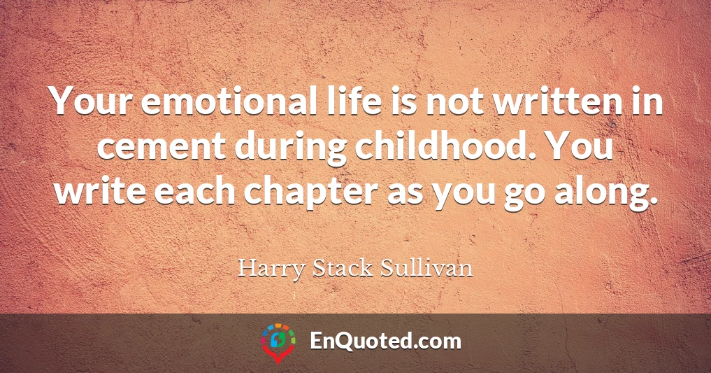 Your emotional life is not written in cement during childhood. You write each chapter as you go along.
