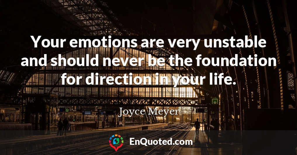 Your emotions are very unstable and should never be the foundation for direction in your life.
