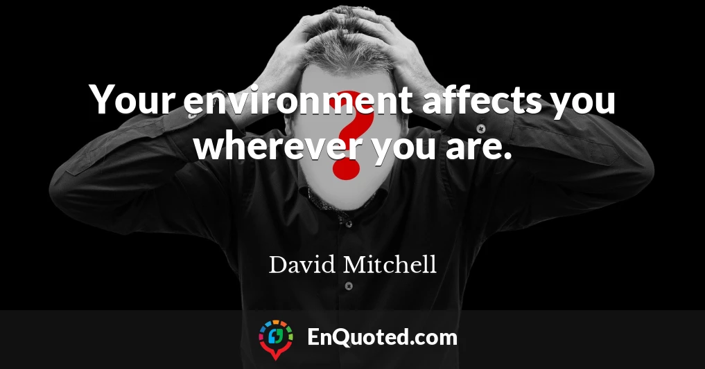 Your environment affects you wherever you are.