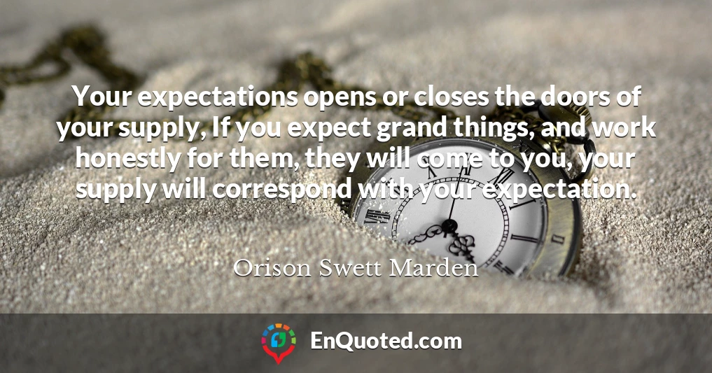 Your expectations opens or closes the doors of your supply, If you expect grand things, and work honestly for them, they will come to you, your supply will correspond with your expectation.