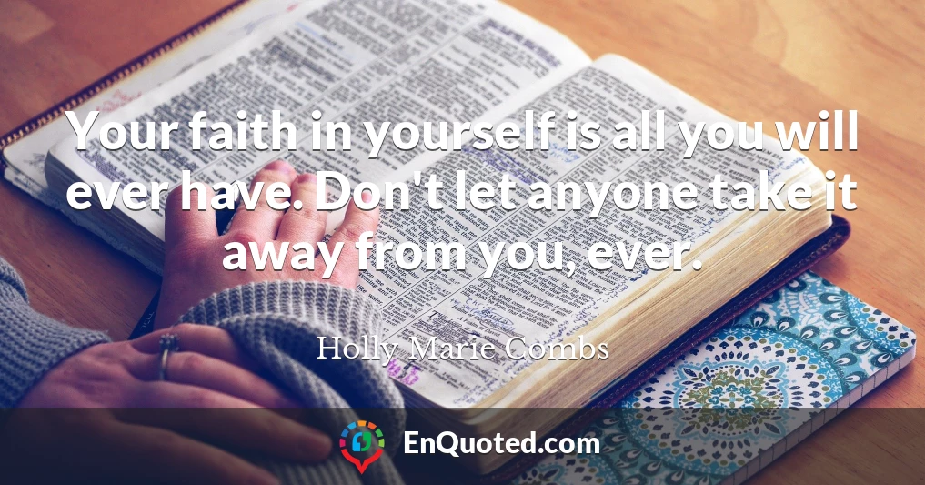 Your faith in yourself is all you will ever have. Don't let anyone take it away from you, ever.