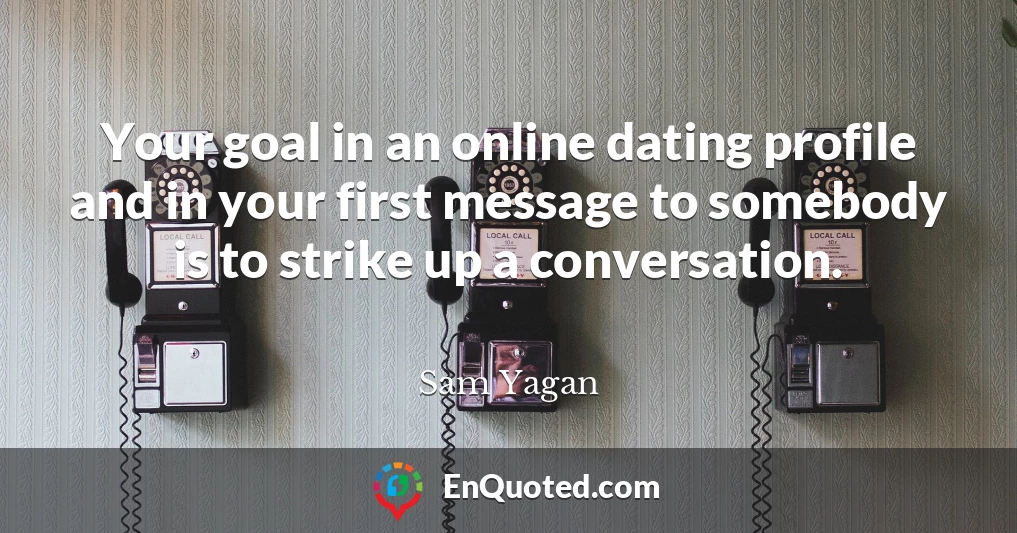 Your goal in an online dating profile and in your first message to somebody is to strike up a conversation.