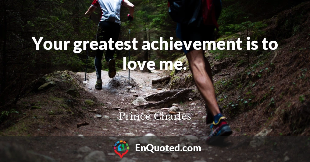 Your greatest achievement is to love me.